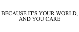 BECAUSE IT'S YOUR WORLD, AND YOU CARE trademark