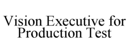 VISION EXECUTIVE FOR PRODUCTION TEST trademark