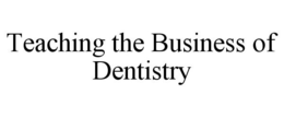 TEACHING THE BUSINESS OF DENTISTRY trademark