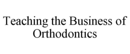 TEACHING THE BUSINESS OF ORTHODONTICS trademark