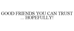 GOOD FRIENDS YOU CAN TRUST ... HOPEFULLY! trademark