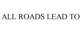 ALL ROADS LEAD TO trademark
