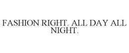 FASHION RIGHT. ALL DAY ALL NIGHT. trademark