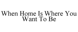 WHEN HOME IS WHERE YOU WANT TO BE trademark