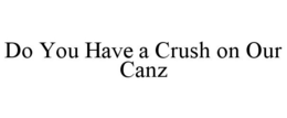 DO YOU HAVE A CRUSH ON OUR CANZ trademark