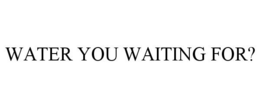 WATER YOU WAITING FOR? trademark