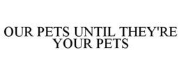 OUR PETS UNTIL THEY'RE YOUR PETS trademark