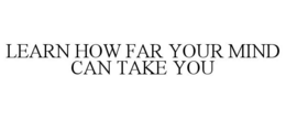 LEARN HOW FAR YOUR MIND CAN TAKE YOU trademark