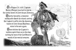ON AUGUST 26 1688 CAPTAIN HENRY MORGAN WAS LAID TO REST IN THE SANDY SHORES OF PORT ROYAL JAMAICA SHORTLY THEREAFTER A MASSIVE EARTHQUAKE SHOOK THE ISLAND CASTING THE CAPTAIN'S COFFIN INTO THE CHURNING WATERS OF PORT ROYAL HARBOUR NEVER TO BE SEEN AGAIN SOME BELIEVE THE CAPTAIN'S RESTLESS SPIRIT LIVES ON TO THIS DAY SAILING THE SEAS OF THE CARIBBEAN IN SEARCH OF HIS MORTAL REMAINS CAYMAN ISLAND JAMAICA CARIBBEAN SEA RESTED IN PEACE AUGUST 26 1688 PREMIUM BLACK SPICED RUM HENRY MORGAN trademark