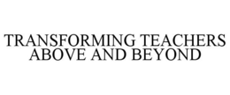 TRANSFORMING TEACHERS ABOVE AND BEYOND trademark