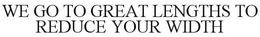 WE GO TO GREAT LENGTHS TO REDUCE YOUR WIDTH trademark