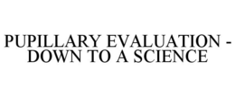 PUPILLARY EVALUATION - DOWN TO A SCIENCE trademark