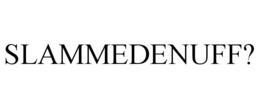 SLAMMEDENUFF? trademark