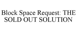 BLOCK SPACE REQUEST: THE SOLD OUT SOLUTION trademark