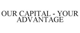 OUR CAPITAL - YOUR ADVANTAGE trademark