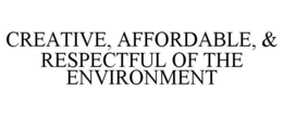 CREATIVE, AFFORDABLE, & RESPECTFUL OF THE ENVIRONMENT trademark
