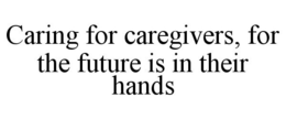 CARING FOR CAREGIVERS, FOR THE FUTURE IS IN THEIR HANDS trademark