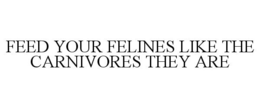 FEED YOUR FELINES LIKE THE CARNIVORES THEY ARE trademark