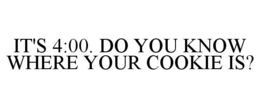 IT'S 4:00. DO YOU KNOW WHERE YOUR COOKIE IS? trademark