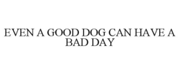 EVEN A GOOD DOG CAN HAVE A BAD DAY trademark