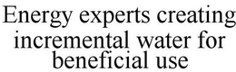 ENERGY EXPERTS CREATING INCREMENTAL WATER FOR BENEFICIAL USE trademark
