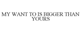 MY WANT TO IS BIGGER THAN YOURS trademark