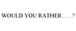 WOULD YOU RATHER . . . ? trademark