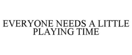 EVERYONE NEEDS A LITTLE PLAYING TIME trademark