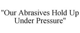 "OUR ABRASIVES HOLD UP UNDER PRESSURE" trademark