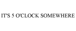 IT'S 5 O'CLOCK SOMEWHERE trademark