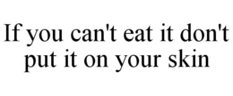 IF YOU CAN'T EAT IT DON'T PUT IT ON YOUR SKIN trademark