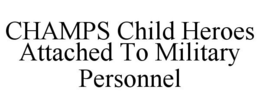 CHAMPS CHILD HEROES ATTACHED TO MILITARY PERSONNEL trademark