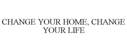 CHANGE YOUR HOME, CHANGE YOUR LIFE trademark