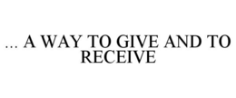 ... A WAY TO GIVE AND TO RECEIVE trademark