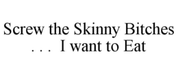 SCREW THE SKINNY BITCHES . . . I WANT TO EAT trademark