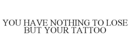 YOU HAVE NOTHING TO LOSE BUT YOUR TATTOO trademark