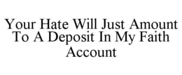 YOUR HATE WILL JUST AMOUNT TO A DEPOSIT IN MY FAITH ACCOUNT trademark