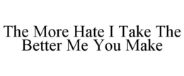 THE MORE HATE I TAKE THE BETTER ME YOU MAKE trademark