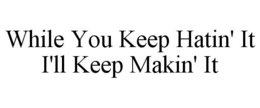 WHILE YOU KEEP HATIN' IT I'LL KEEP MAKIN' IT trademark