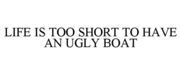 LIFE IS TOO SHORT TO HAVE AN UGLY BOAT trademark