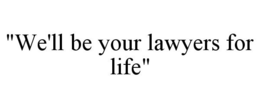 "WE'LL BE YOUR LAWYERS FOR LIFE" trademark
