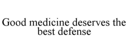 GOOD MEDICINE DESERVES THE BEST DEFENSE trademark