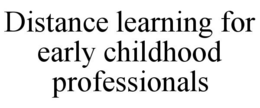 DISTANCE LEARNING FOR EARLY CHILDHOOD PROFESSIONALS trademark