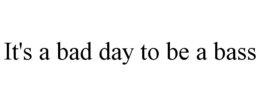 IT'S A BAD DAY TO BE A BASS trademark