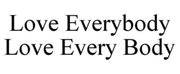 LOVE EVERYBODY LOVE EVERY BODY trademark