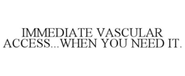 IMMEDIATE VASCULAR ACCESS...WHEN YOU NEED IT. trademark