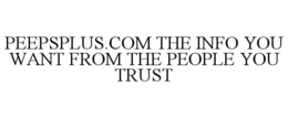 PEEPSPLUS.COM THE INFO YOU WANT FROM THE PEOPLE YOU TRUST trademark