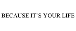 BECAUSE IT'S YOUR LIFE trademark