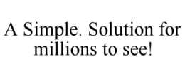 A SIMPLE. SOLUTION FOR MILLIONS TO SEE! trademark