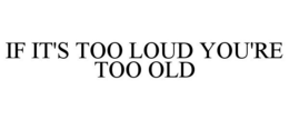 IF IT'S TOO LOUD YOU'RE TOO OLD trademark